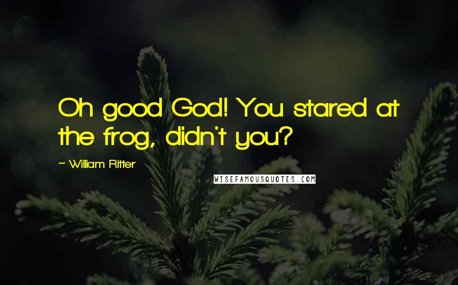 William Ritter Quotes: Oh good God! You stared at the frog, didn't you?
