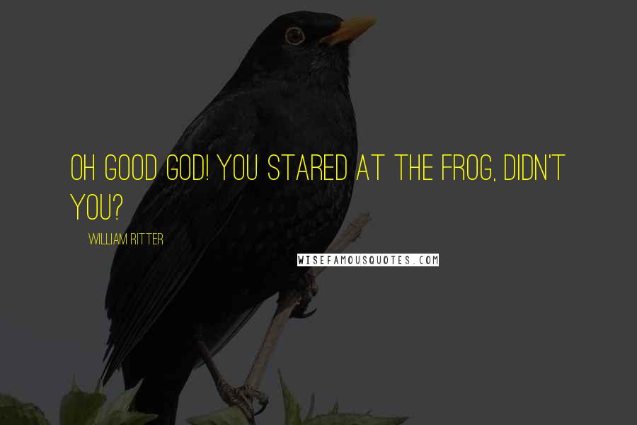 William Ritter Quotes: Oh good God! You stared at the frog, didn't you?