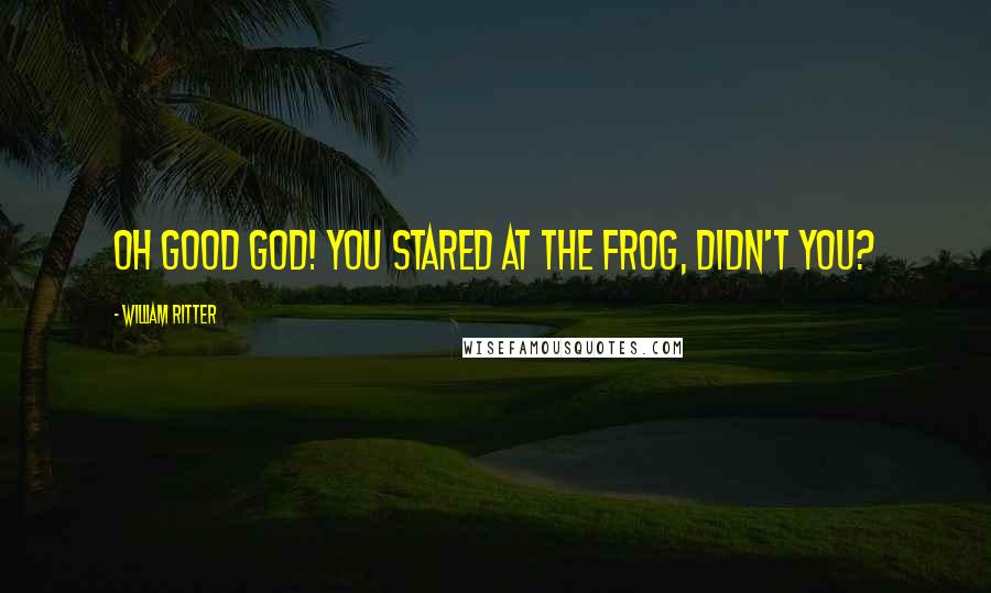 William Ritter Quotes: Oh good God! You stared at the frog, didn't you?