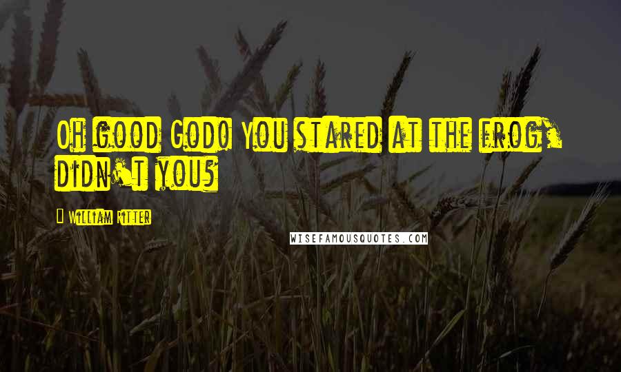 William Ritter Quotes: Oh good God! You stared at the frog, didn't you?