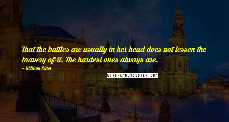 William Ritter Quotes: That the battles are usually in her head does not lessen the bravery of it. The hardest ones always are.