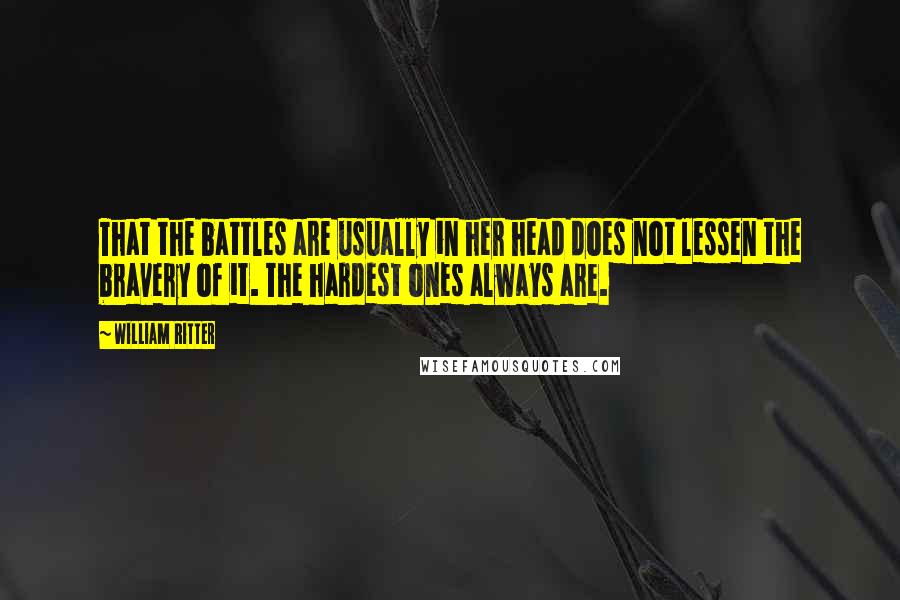 William Ritter Quotes: That the battles are usually in her head does not lessen the bravery of it. The hardest ones always are.