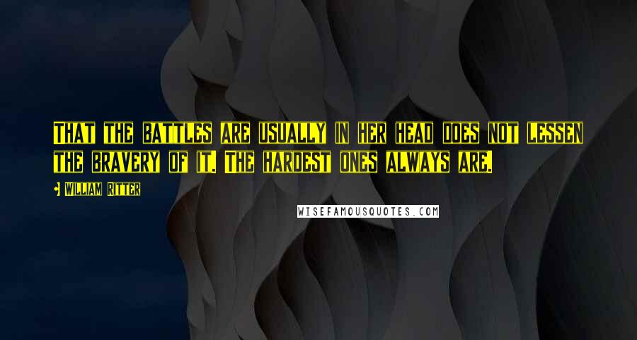 William Ritter Quotes: That the battles are usually in her head does not lessen the bravery of it. The hardest ones always are.
