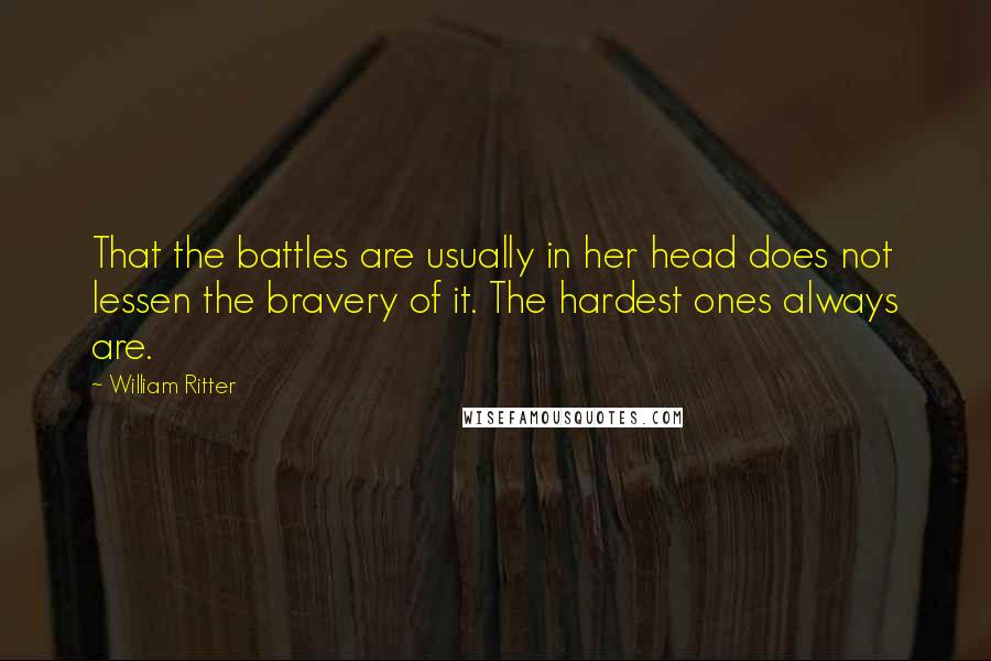 William Ritter Quotes: That the battles are usually in her head does not lessen the bravery of it. The hardest ones always are.