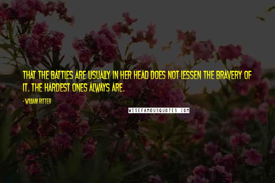 William Ritter Quotes: That the battles are usually in her head does not lessen the bravery of it. The hardest ones always are.