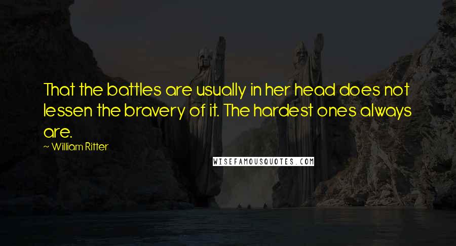 William Ritter Quotes: That the battles are usually in her head does not lessen the bravery of it. The hardest ones always are.