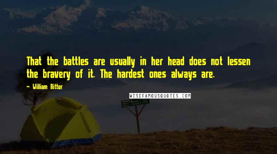 William Ritter Quotes: That the battles are usually in her head does not lessen the bravery of it. The hardest ones always are.