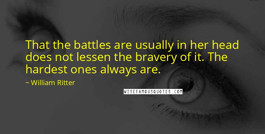 William Ritter Quotes: That the battles are usually in her head does not lessen the bravery of it. The hardest ones always are.