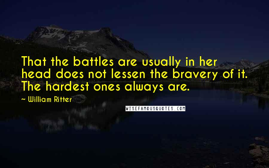 William Ritter Quotes: That the battles are usually in her head does not lessen the bravery of it. The hardest ones always are.