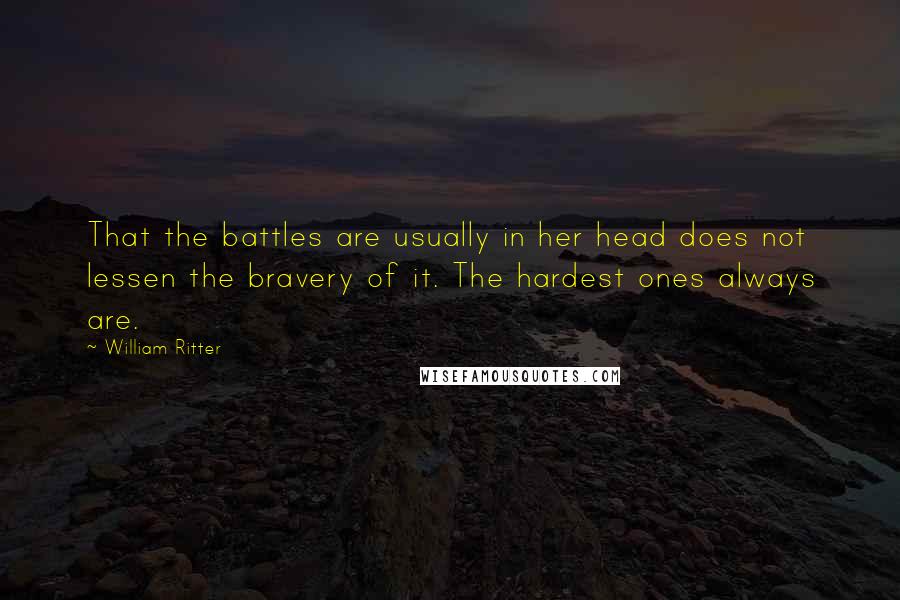 William Ritter Quotes: That the battles are usually in her head does not lessen the bravery of it. The hardest ones always are.