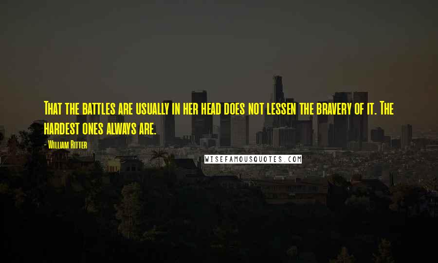 William Ritter Quotes: That the battles are usually in her head does not lessen the bravery of it. The hardest ones always are.