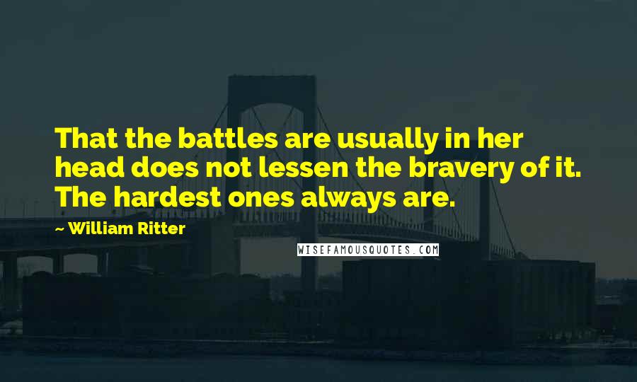William Ritter Quotes: That the battles are usually in her head does not lessen the bravery of it. The hardest ones always are.
