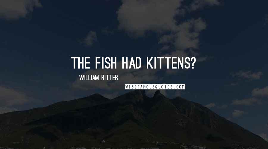 William Ritter Quotes: The fish had kittens?