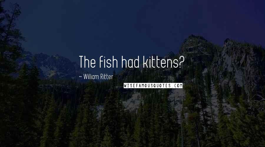 William Ritter Quotes: The fish had kittens?