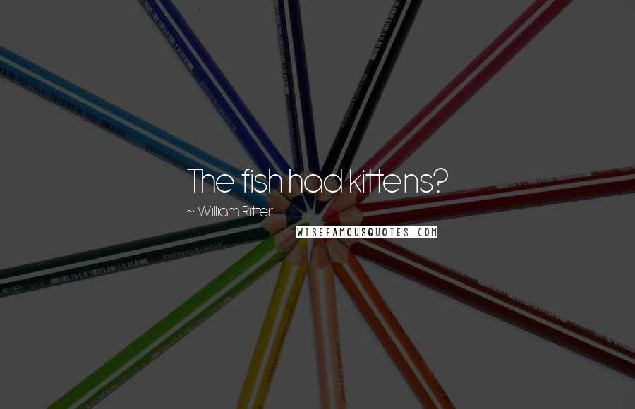 William Ritter Quotes: The fish had kittens?