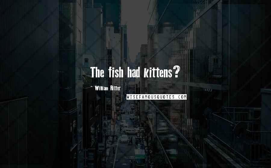 William Ritter Quotes: The fish had kittens?