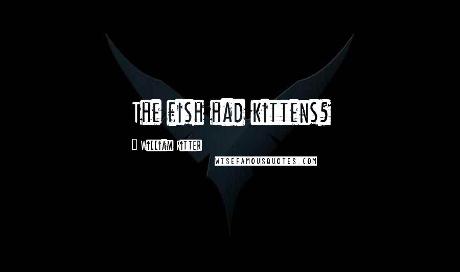 William Ritter Quotes: The fish had kittens?