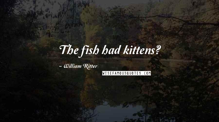 William Ritter Quotes: The fish had kittens?