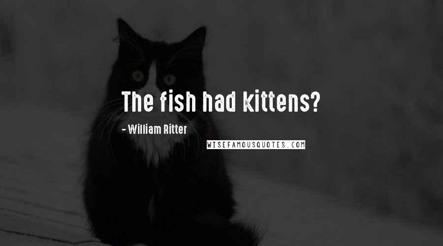 William Ritter Quotes: The fish had kittens?