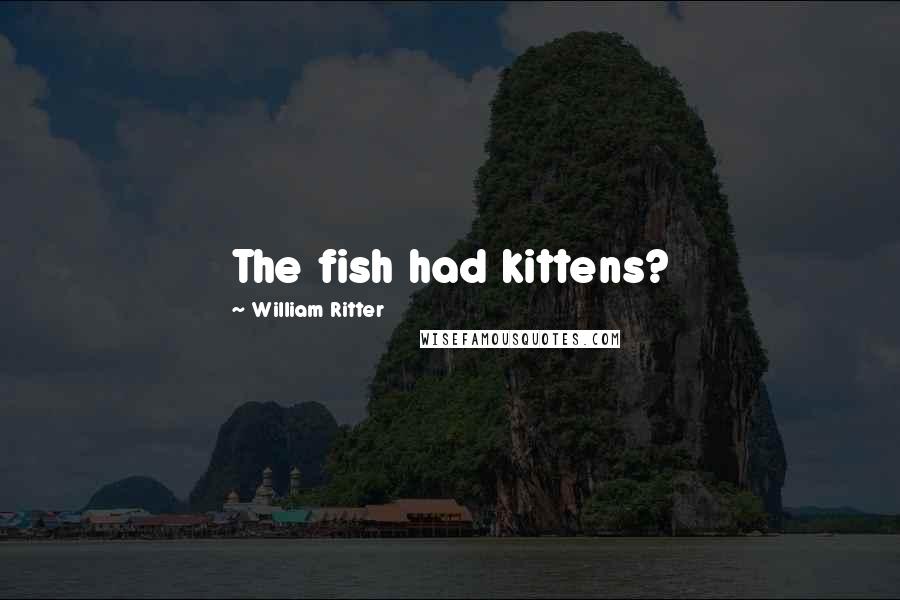 William Ritter Quotes: The fish had kittens?