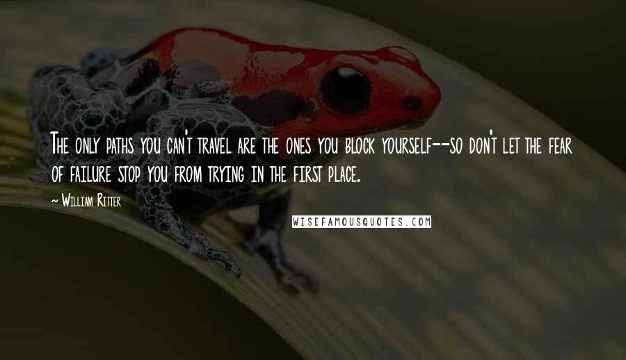 William Ritter Quotes: The only paths you can't travel are the ones you block yourself--so don't let the fear of failure stop you from trying in the first place.