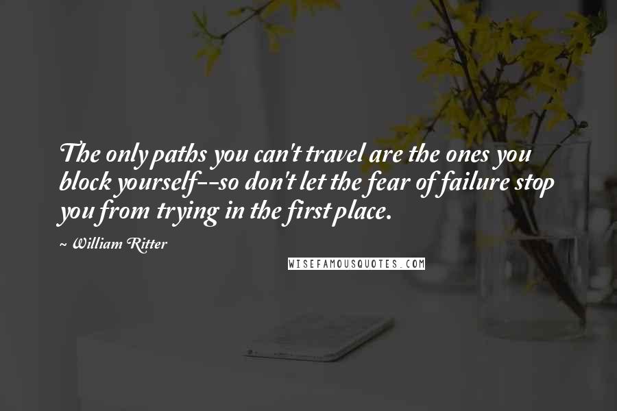 William Ritter Quotes: The only paths you can't travel are the ones you block yourself--so don't let the fear of failure stop you from trying in the first place.