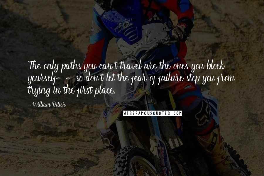 William Ritter Quotes: The only paths you can't travel are the ones you block yourself--so don't let the fear of failure stop you from trying in the first place.