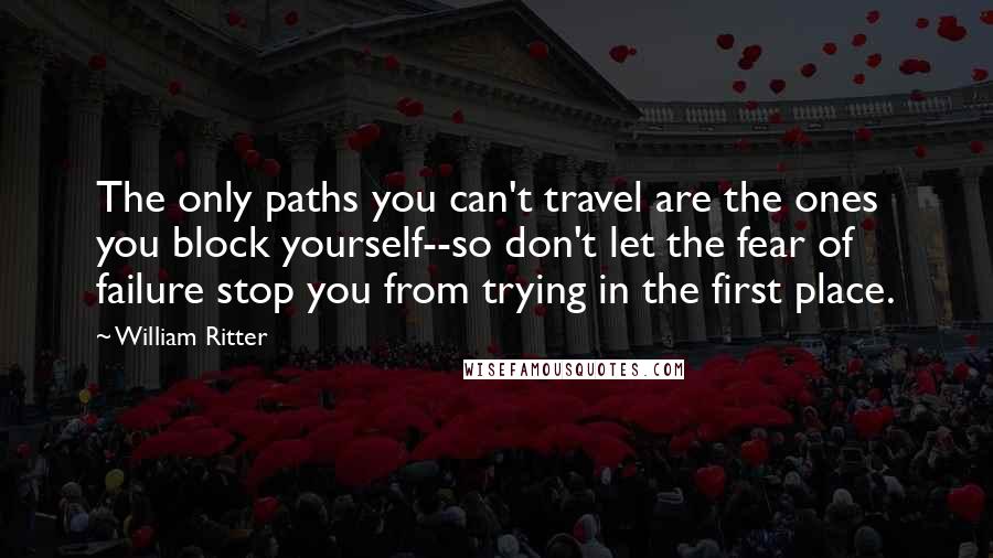 William Ritter Quotes: The only paths you can't travel are the ones you block yourself--so don't let the fear of failure stop you from trying in the first place.