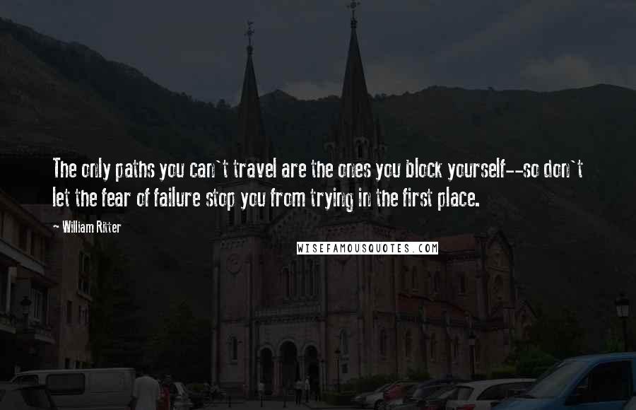 William Ritter Quotes: The only paths you can't travel are the ones you block yourself--so don't let the fear of failure stop you from trying in the first place.