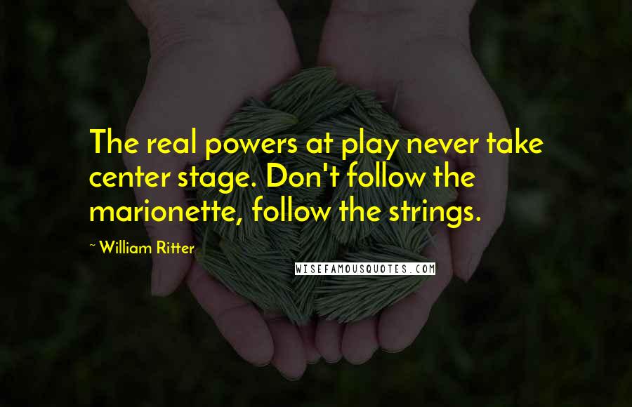 William Ritter Quotes: The real powers at play never take center stage. Don't follow the marionette, follow the strings.