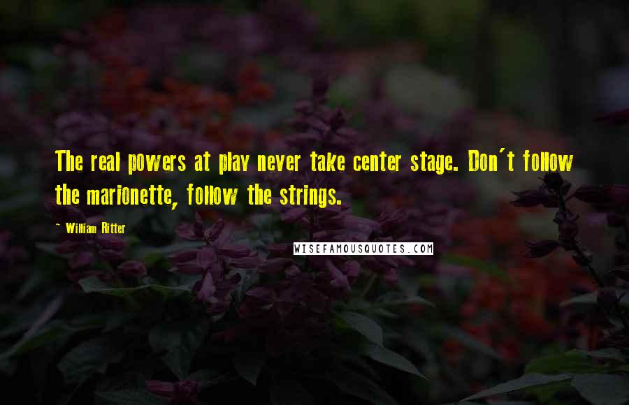 William Ritter Quotes: The real powers at play never take center stage. Don't follow the marionette, follow the strings.