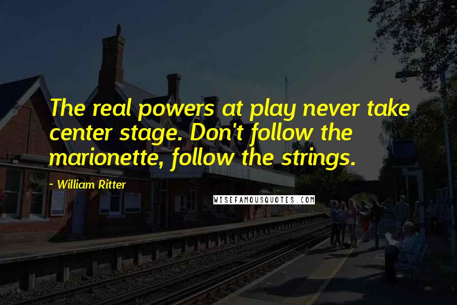 William Ritter Quotes: The real powers at play never take center stage. Don't follow the marionette, follow the strings.