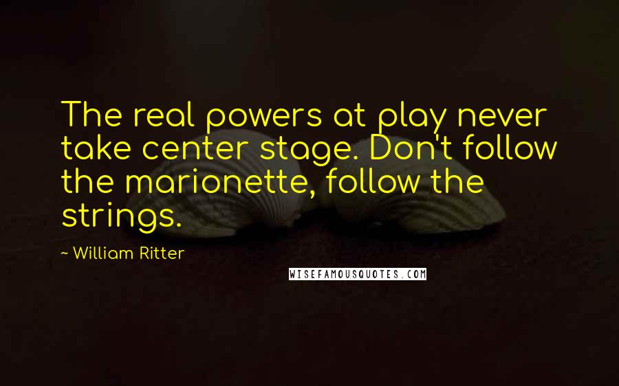 William Ritter Quotes: The real powers at play never take center stage. Don't follow the marionette, follow the strings.