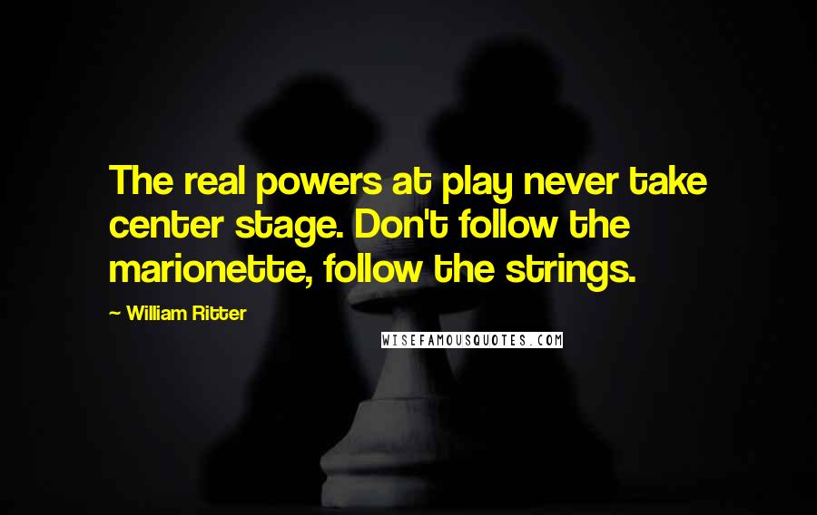 William Ritter Quotes: The real powers at play never take center stage. Don't follow the marionette, follow the strings.