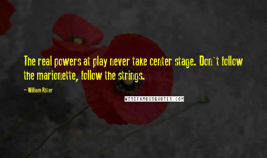 William Ritter Quotes: The real powers at play never take center stage. Don't follow the marionette, follow the strings.