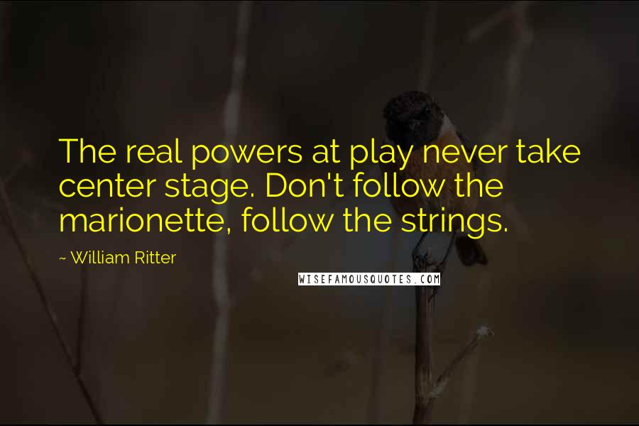 William Ritter Quotes: The real powers at play never take center stage. Don't follow the marionette, follow the strings.