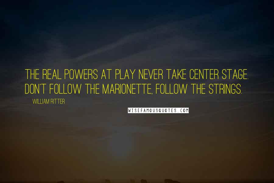 William Ritter Quotes: The real powers at play never take center stage. Don't follow the marionette, follow the strings.