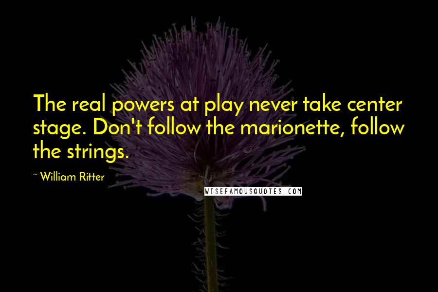 William Ritter Quotes: The real powers at play never take center stage. Don't follow the marionette, follow the strings.