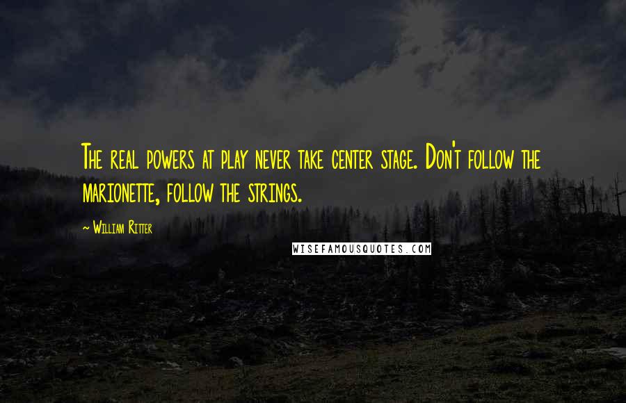 William Ritter Quotes: The real powers at play never take center stage. Don't follow the marionette, follow the strings.