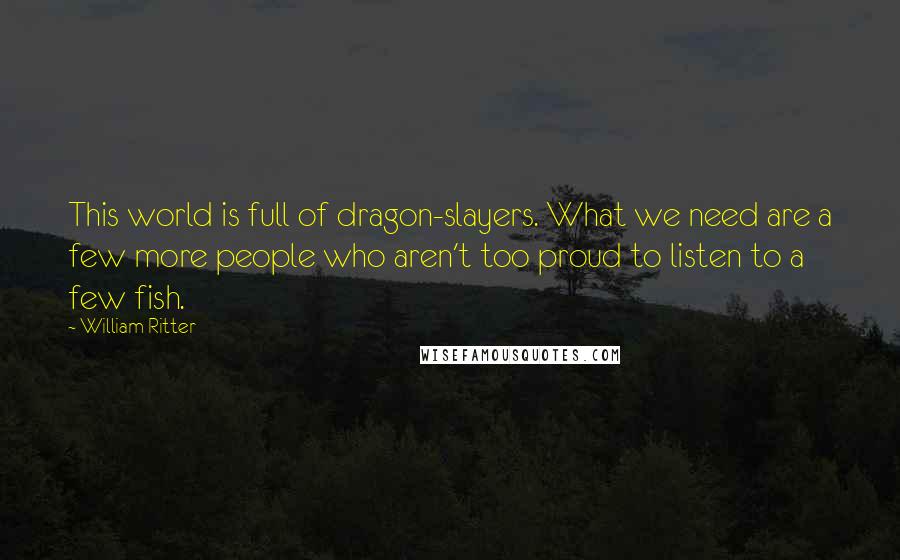 William Ritter Quotes: This world is full of dragon-slayers. What we need are a few more people who aren't too proud to listen to a few fish.