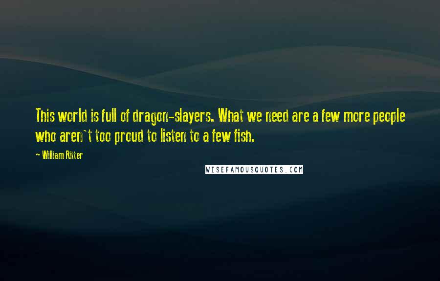 William Ritter Quotes: This world is full of dragon-slayers. What we need are a few more people who aren't too proud to listen to a few fish.