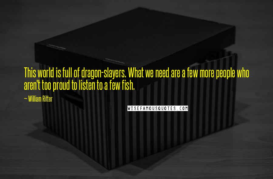 William Ritter Quotes: This world is full of dragon-slayers. What we need are a few more people who aren't too proud to listen to a few fish.