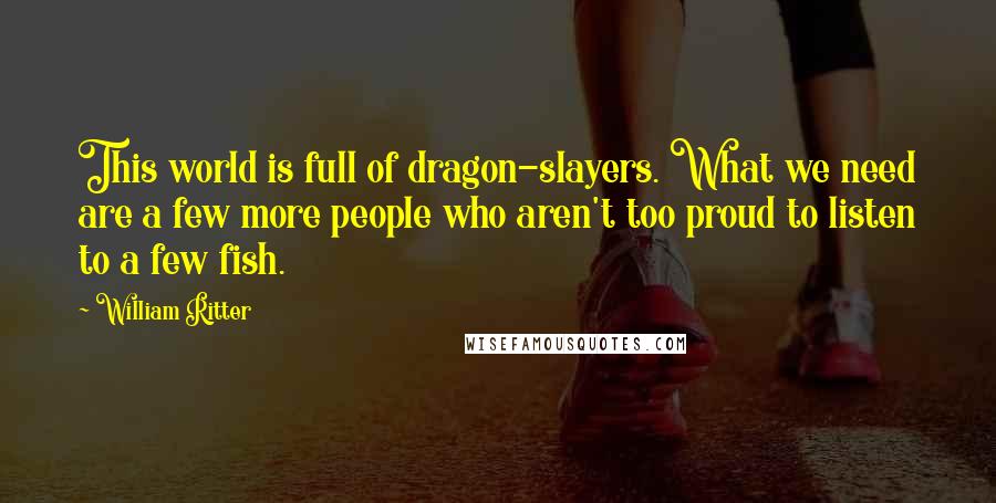 William Ritter Quotes: This world is full of dragon-slayers. What we need are a few more people who aren't too proud to listen to a few fish.