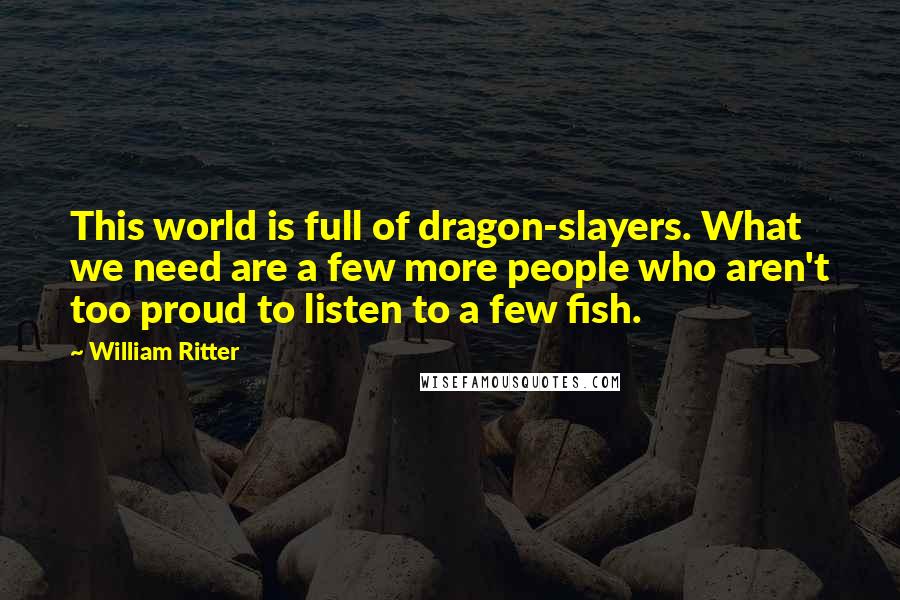 William Ritter Quotes: This world is full of dragon-slayers. What we need are a few more people who aren't too proud to listen to a few fish.