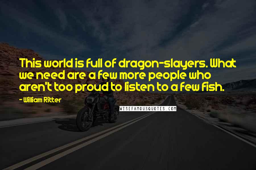 William Ritter Quotes: This world is full of dragon-slayers. What we need are a few more people who aren't too proud to listen to a few fish.