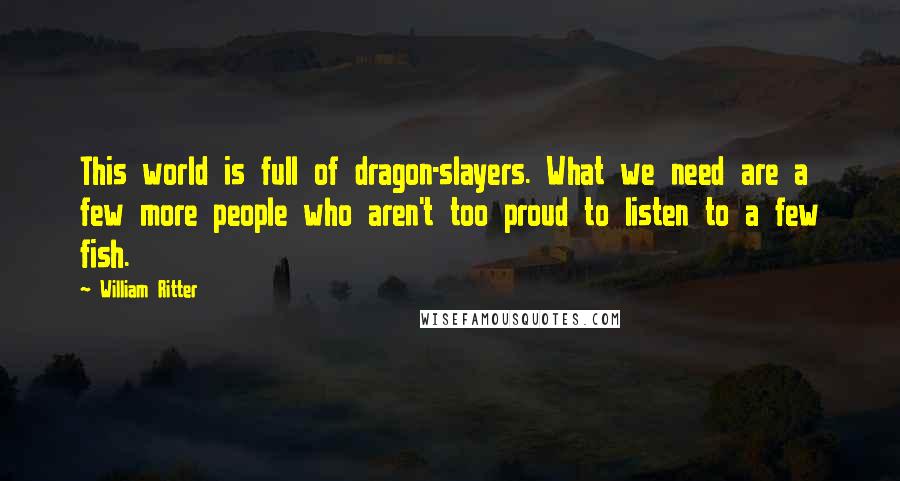 William Ritter Quotes: This world is full of dragon-slayers. What we need are a few more people who aren't too proud to listen to a few fish.