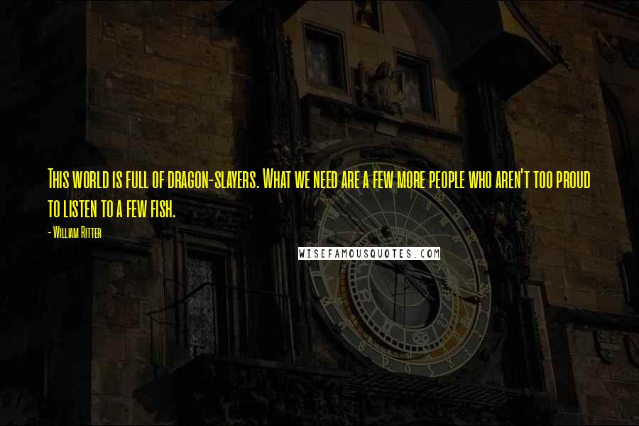 William Ritter Quotes: This world is full of dragon-slayers. What we need are a few more people who aren't too proud to listen to a few fish.