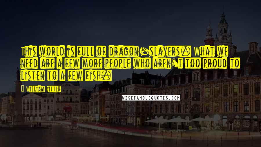 William Ritter Quotes: This world is full of dragon-slayers. What we need are a few more people who aren't too proud to listen to a few fish.