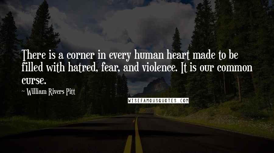 William Rivers Pitt Quotes: There is a corner in every human heart made to be filled with hatred, fear, and violence. It is our common curse.