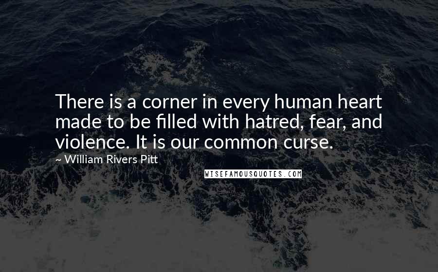 William Rivers Pitt Quotes: There is a corner in every human heart made to be filled with hatred, fear, and violence. It is our common curse.